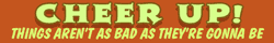 "Cheer up! Things aren't as bad as they're gonna be" in bright yellow-green text on orange background.